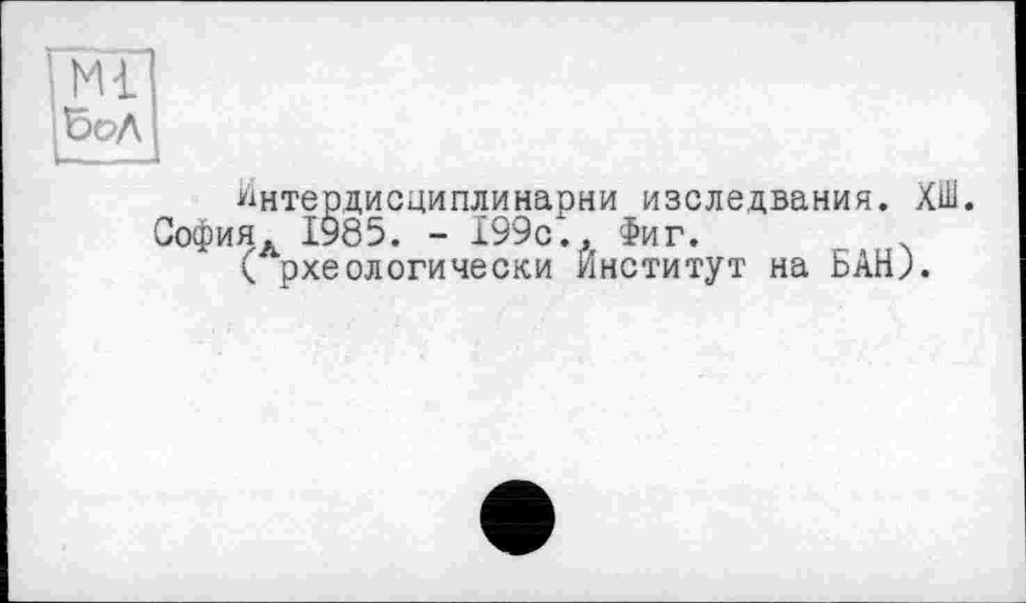 ﻿: Ml
ЪоЛ
Интердисциплинарни изследвания. ХШ.
София. 1985. - 199с.. Фиг.
( рхеологически институт на БАН).